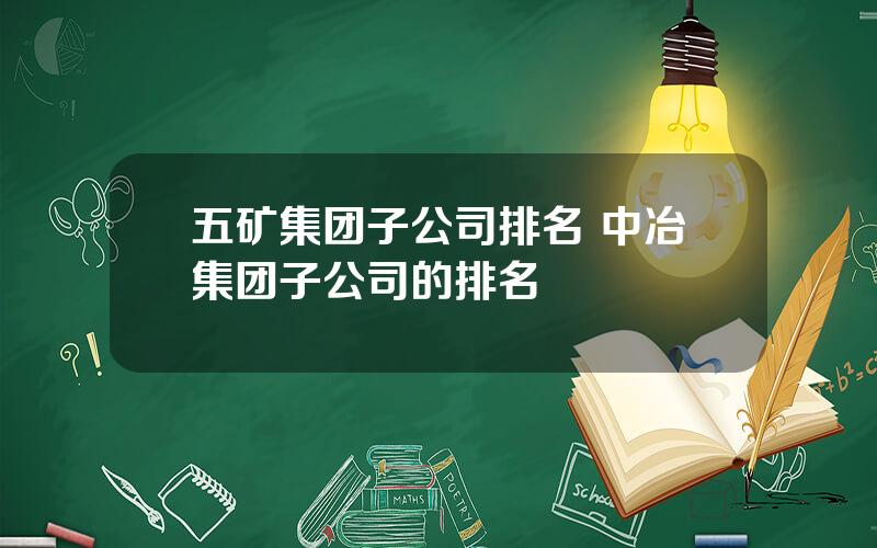 五矿集团子公司排名 中冶集团子公司的排名